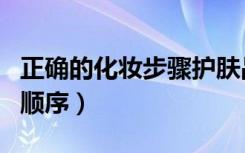 正确的化妆步骤护肤品使用顺序（护肤品使用顺序）