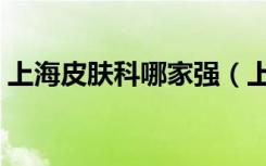 上海皮肤科哪家强（上海皮肤科最有名医院）