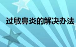 过敏鼻炎的解决办法（过敏鼻炎治疗方法）