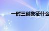 一时三刻象征什么意思（一时三刻）