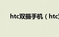 htc双摄手机（htc双卡双待智能手机）