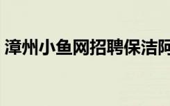 漳州小鱼网招聘保洁阿姨（漳州小鱼网招聘）