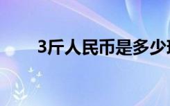 3斤人民币是多少现金（3斤人民币）