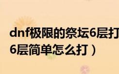 dnf极限的祭坛6层打不死的怪（dnf极限祭坛6层简单怎么打）