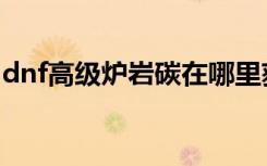 dnf高级炉岩碳在哪里获得（dnf高级炉岩碳）