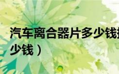 汽车离合器片多少钱换一个（汽车离合器片多少钱）