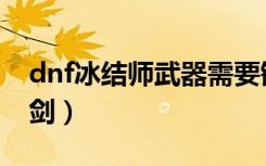 dnf冰结师武器需要锻造吗（dnf冰结师冰魄剑）