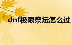 dnf极限祭坛怎么过（dnf极限祭坛时间）