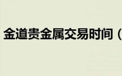 金道贵金属交易时间（金道贵金属黄金交易）