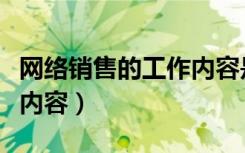 网络销售的工作内容是什么（网络销售的工作内容）