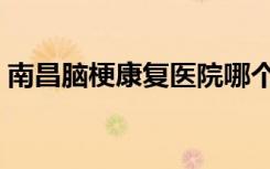 南昌脑梗康复医院哪个好（康复医院哪个好）