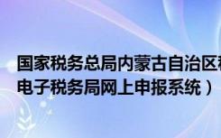 国家税务总局内蒙古自治区税务局电子税务局（内蒙古地税电子税务局网上申报系统）