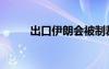 出口伊朗会被制裁吗（出口伊朗）