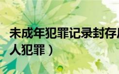 未成年犯罪记录封存后政审能通过吗（未成年人犯罪）
