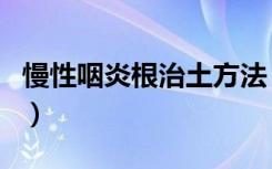 慢性咽炎根治土方法（慢性咽炎怎么除根土方）