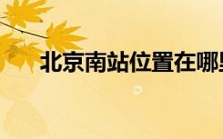 北京南站位置在哪里（北京南站位置）