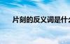 片刻的反义词是什么（片刻的反义词）