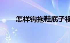 怎样钩拖鞋底子视频（怎样钩拖鞋）