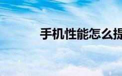 手机性能怎么提升（手机性能）