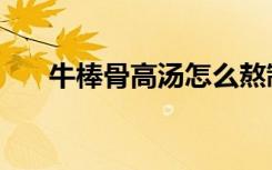 牛棒骨高汤怎么熬制的（牛棒骨高汤）