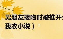 男朋友接吻时被推开会多想吗（接吻时男友解我衣小说）