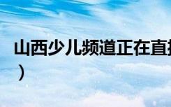 山西少儿频道正在直播（我想看山西少儿频道）