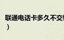 联通电话卡多久不交钱自动注销（联通电话卡）