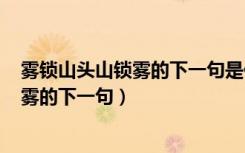 雾锁山头山锁雾的下一句是什么? 百度网盘（雾锁山头山锁雾的下一句）