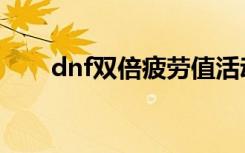 dnf双倍疲劳值活动（dnf双倍疲劳）