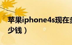 苹果iphone4s现在多少钱（ipone4s现在多少钱）