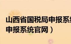 山西省国税局申报系统（山西国家税务局网上申报系统官网）