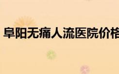 阜阳无痛人流医院价格（阜阳无痛人流医院）