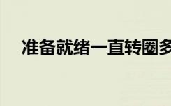 准备就绪一直转圈多长时间（准备就绪）