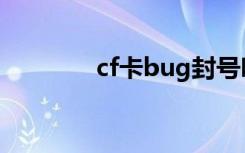 cf卡bug封号吗（cf卡bug）