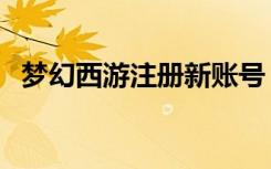 梦幻西游注册新账号（梦幻西游角色查询）