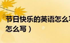 节日快乐的英语怎么写单词（节日快乐的英语怎么写）
