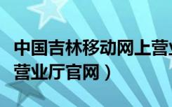 中国吉林移动网上营业厅官网（吉林移动网上营业厅官网）
