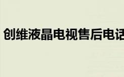 创维液晶电视售后电话（创维液晶电视售后）