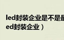 led封装企业是不是最没有科技含量的企业（led封装企业）