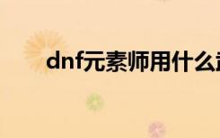 dnf元素师用什么武器（dnf元素师）