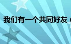 我们有一个共同好友（你们有1个共同好友）