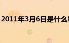 2011年3月6日是什么星座（2011年3月6日）