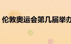 伦敦奥运会第几届举办（伦敦奥运会第几届）