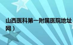 山西医科第一附属医院地址（山西医科大学第一附属医院官网）