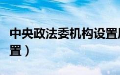 中央政法委机构设置原则（中央政法委机构设置）
