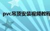 pvc吊顶安装视频教程（pvc吊顶安装视频）