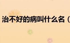 治不好的病叫什么名（十大治不好的普通病）