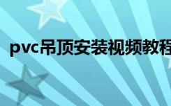 pvc吊顶安装视频教程（pvc吊顶安装视频）