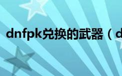 dnfpk兑换的武器（dnf武器兑换券怎么用）
