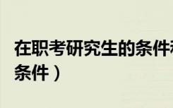 在职考研究生的条件和流程（在职考研究生的条件）